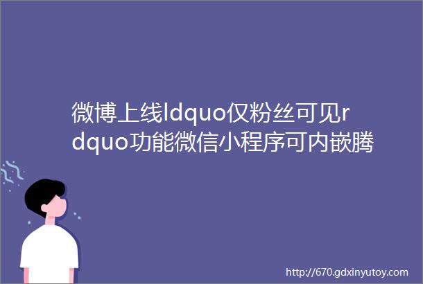 微博上线ldquo仅粉丝可见rdquo功能微信小程序可内嵌腾讯直播新榜情报